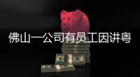 佛山一公司有员工因讲粤语被罚款
？警方通报：不实