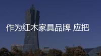 作为红木家具品牌 应把精力放在产品创新上