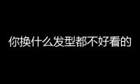 你换什么发型都不好看的原因，可能不是脸！