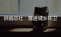 供销总社
：推进城乡环卫一体化