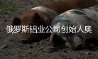 俄罗斯铝业公司创始人奥列格·德里帕斯卡	�：没有特斯拉汽车	，大家还是会活下去的