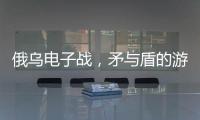 俄乌电子战�，矛与盾的游戏丨军事