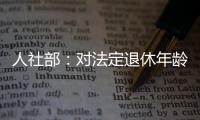 人社部：对法定退休年龄进行调整主要有三方面考虑