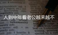 人到中年看老公越来越不顺眼，怎么办？看完分享
，把我笑劈叉了	
！