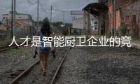 人才是智能厨卫企业的竞争之基