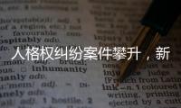 人格权纠纷案件攀升，新形势下人格权保护发力