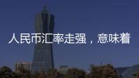 人民币汇率走强，意味着什么
？