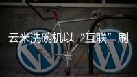 云米洗碗机以“互联”刷新认知，行业的市场机会在哪里?