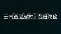 云南查尼皮村	：昔日隐秘会场 如今美丽山村