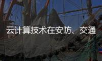 云计算技术在安防、交通以及智能服务等领域的应用