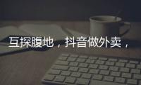 互探腹地，抖音做外卖
	，美团试水短视频