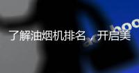 了解油烟机排名
，开启美好生活