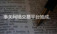 事关网络交易平台抽成
、收会员费等�，新规征求意见
