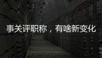 事关评职称	，有啥新变化
？