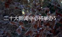 二十大新闻中心将举办5场记者招待会、5场集体采访
