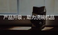 产品升级�
，助力洗碗机品牌迎接“新生活”