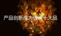 产品创新成为玻璃十大品牌“扬眉吐气”的重要法宝