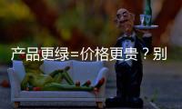 产品更绿=价格更贵
？别被刻板印象遮挡了视线