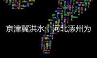 京津冀洪水
，河北涿州为何受影响特别严重
？