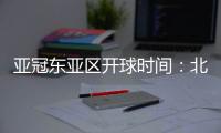 亚冠东亚区开球时间：北京时间晚6点和9点