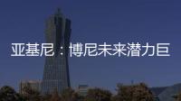 亚基尼：博尼未来潜力巨大，国米签下他很划算