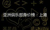 亚洲俱乐部身价榜：上港恒大前2 前10无日韩