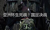 亚洲杯生死战！国足决战黎巴嫩或三分无望