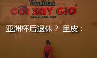 亚洲杯后退休？ 里皮
	：可能会执教其他国家队