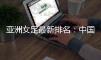 亚洲女足最新排名：中国第四 朝澳日前三