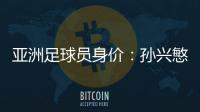 亚洲足球员身价：孙兴慜6400万欧遥遥领先
