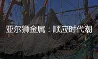 亚尔狮金属：顺应时代潮流发展，铝型材前景广阔