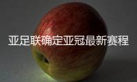 亚足联确定亚冠最新赛程：延期至5月 8月打完