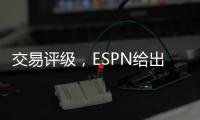 交易评级，ESPN给出火箭队C＋评价，奇才收获惠特莫尔达到A
