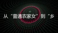 从“普通农家女”到“乡村领头雁”，她在乡村振兴的潮头书写为民答卷