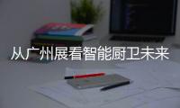 从广州展看智能厨卫未来渠道拓展趋势�：马太效应加速