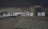 从选对燃气灶开始，致敬每一份对下厨的热爱