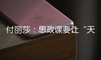 付丽莎
：思政课要让“天边”的榜样
�，走进学生心里