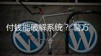 付钱能破解系统？ 警方：小心诈骗