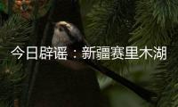 今日辟谣
：新疆赛里木湖出现“脏脏黄沫”
？