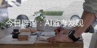 今日辟谣：AI监考发现高考生作弊记0分
	？