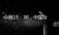 今晚19：30，中国女篮VS澳大利亚女篮，中国队盼复仇避免连败