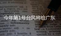 今年第1号台风将给广东带来暴雨，珠海本周天气→