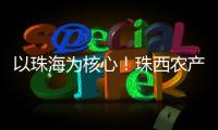 以珠海为核心！珠西农产品流通体系建设计划发布