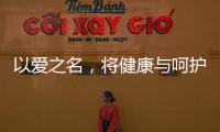 以爱之名，将健康与呵护落到细节
