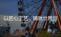 以匠心工艺，铺就世界坦途