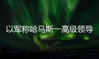 以军称哈马斯一高级领导人在以军事行动中死亡