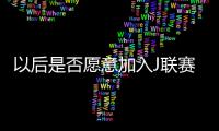 以后是否愿意加入J联赛
？陈晋一：未来的事情留给未来