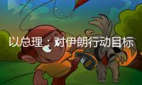 以总理：对伊朗行动目标“非常接近完成”