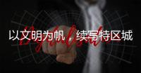 以文明为帆，续写特区城市精神新篇章