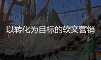 以转化为目标的软文营销应该如何让消费者上头